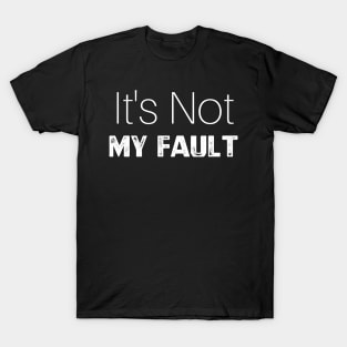 It's Not My Fault T-Shirt